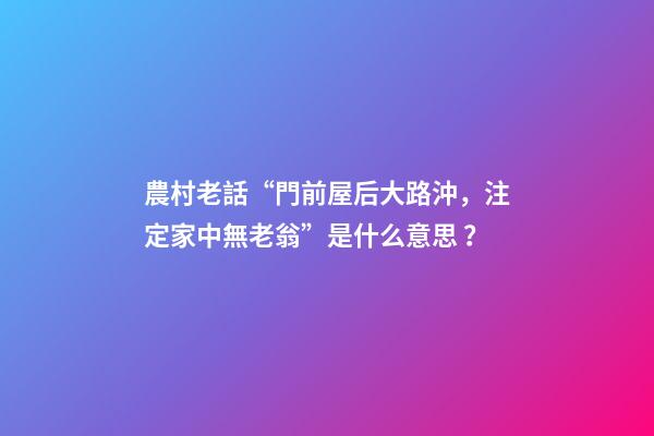 農村老話“門前屋后大路沖，注定家中無老翁”是什么意思？